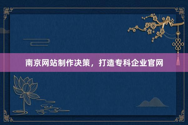 南京网站制作决策，打造专科企业官网