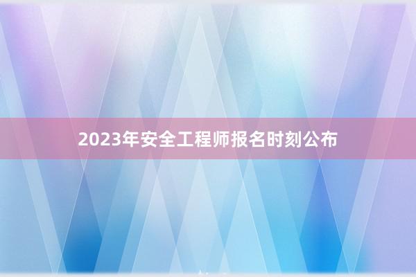 2023年安全工程师报名时刻公布