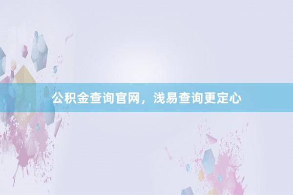 公积金查询官网，浅易查询更定心