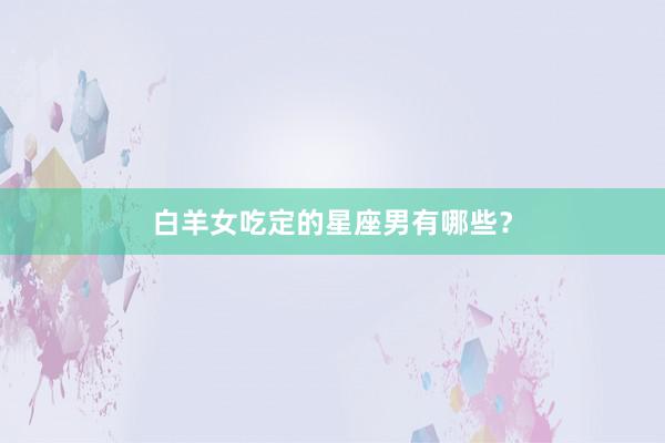 白羊女吃定的星座男有哪些？