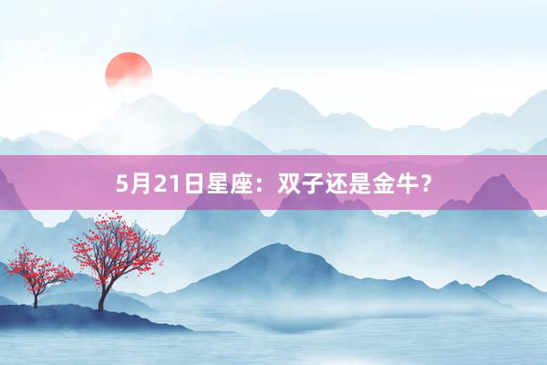 5月21日星座：双子还是金牛？