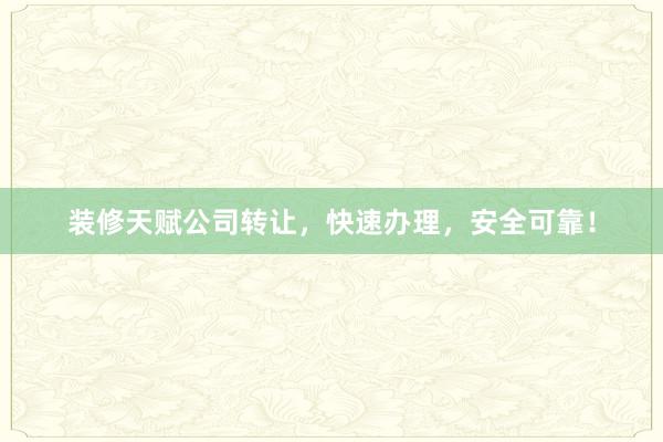 装修天赋公司转让，快速办理，安全可靠！