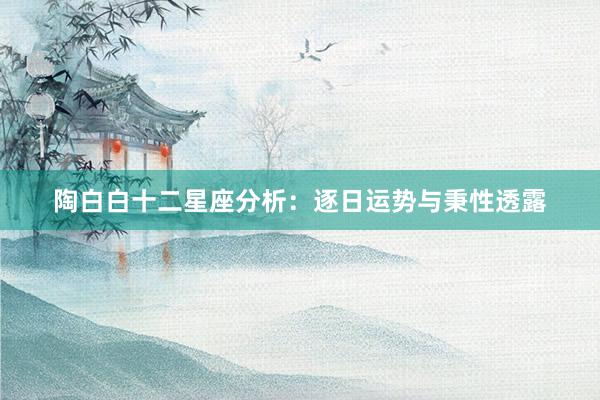 陶白白十二星座分析：逐日运势与秉性透露