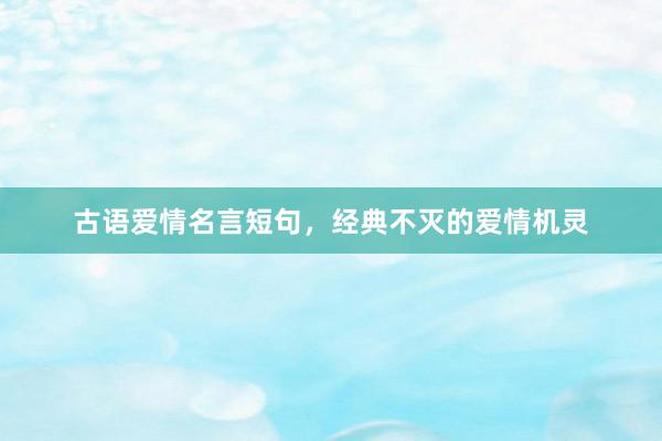 古语爱情名言短句，经典不灭的爱情机灵
