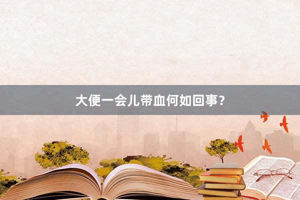 大便一会儿带血何如回事？