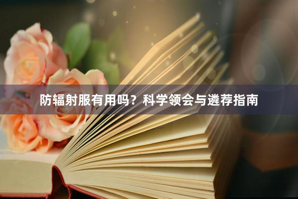 防辐射服有用吗？科学领会与遴荐指南