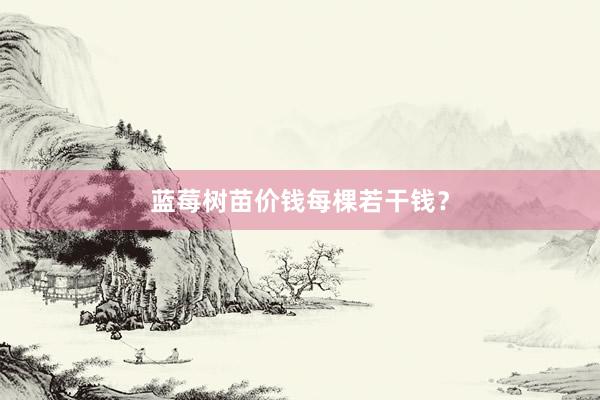 蓝莓树苗价钱每棵若干钱？