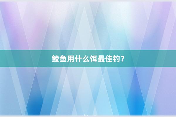 鲮鱼用什么饵最佳钓？