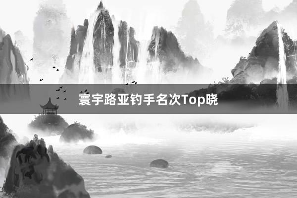 寰宇路亚钓手名次Top晓