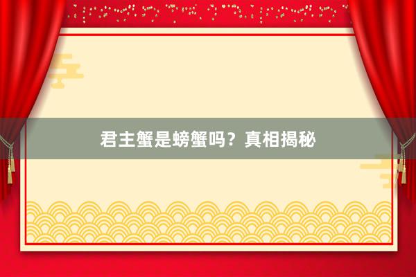 君主蟹是螃蟹吗？真相揭秘