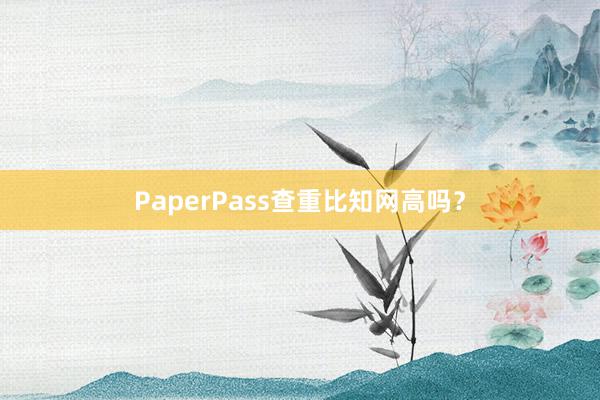 PaperPass查重比知网高吗？