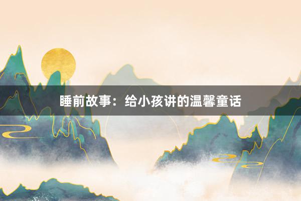 睡前故事:给小孩讲的温馨童话