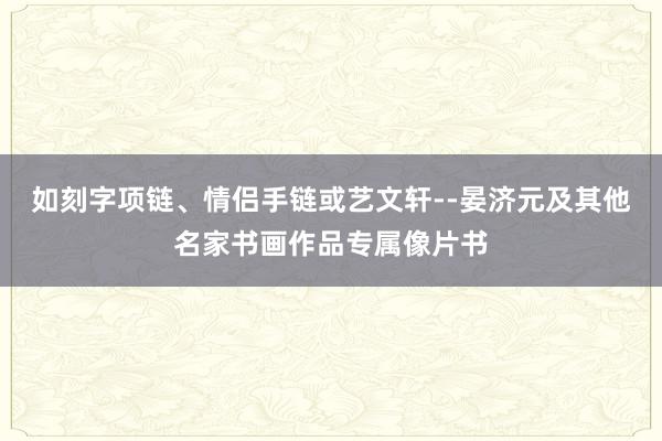 如刻字项链、情侣手链或艺文轩--晏济元及其他名家书画作品专属像片书