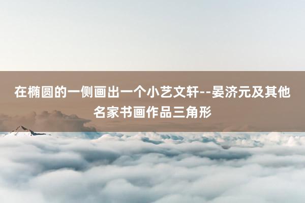 在椭圆的一侧画出一个小艺文轩--晏济元及其他名家书画作品三角形